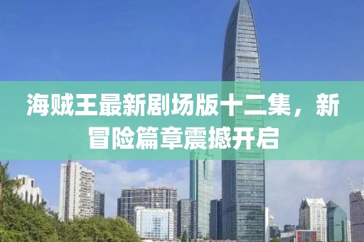 海賊王最新劇場版十二集，新冒險篇章震撼開啟