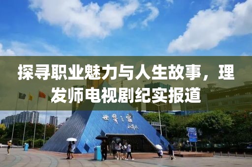 探尋職業(yè)魅力與人生故事，理發(fā)師電視劇紀(jì)實(shí)報(bào)道