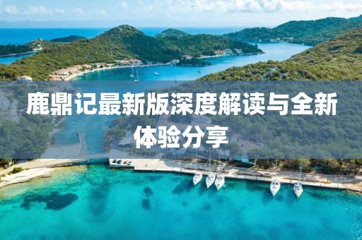 鹿鼎記最新版深度解讀與全新體驗分享