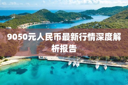 9050元人民幣最新行情深度解析報告