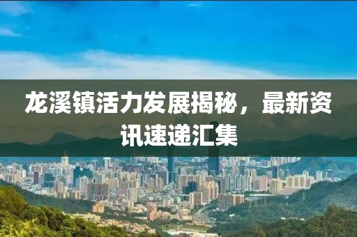 龍溪鎮(zhèn)活力發(fā)展揭秘，最新資訊速遞匯集
