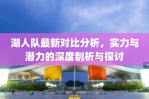湖人隊最新對比分析，實力與潛力的深度剖析與探討