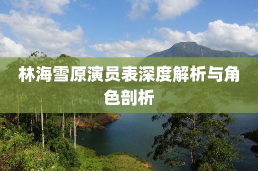林海雪原演員表深度解析與角色剖析
