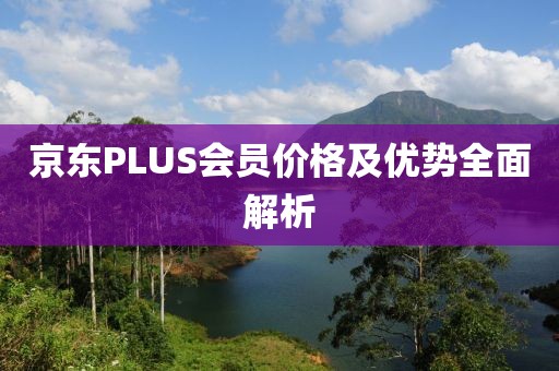 京東PLUS會員價格及優(yōu)勢全面解析