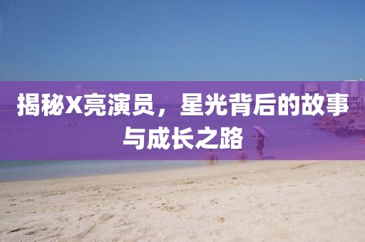 揭秘X亮演員，星光背后的故事與成長之路