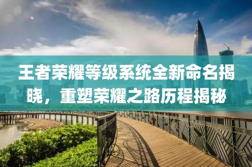 王者榮耀等級(jí)系統(tǒng)全新命名揭曉，重塑榮耀之路歷程揭秘