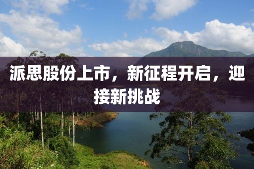 派思股份上市，新征程開(kāi)啟，迎接新挑戰(zhàn)