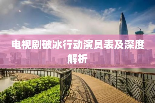電視劇破冰行動(dòng)演員表及深度解析