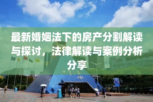 最新婚姻法下的房產(chǎn)分割解讀與探討，法律解讀與案例分析分享