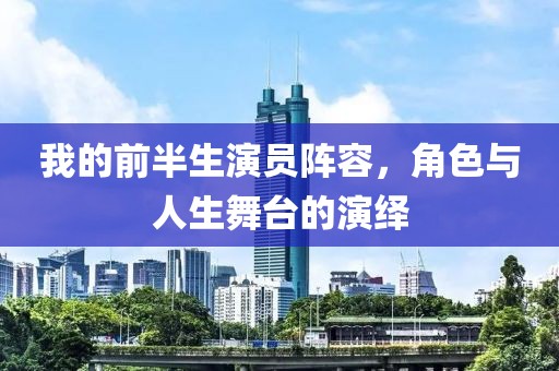我的前半生演員陣容，角色與人生舞臺的演繹