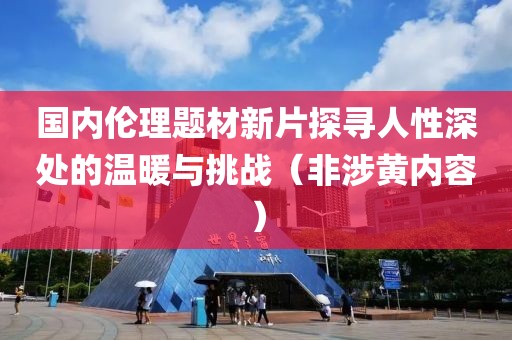 國內(nèi)倫理題材新片探尋人性深處的溫暖與挑戰(zhàn)（非涉黃內(nèi)容）