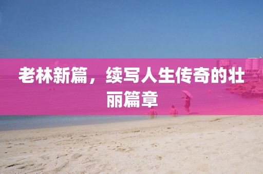 老林新篇，續(xù)寫人生傳奇的壯麗篇章