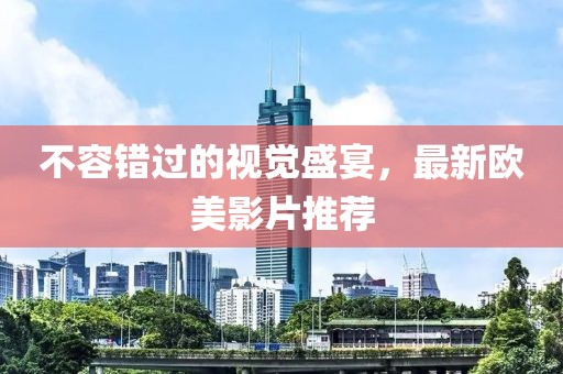不容錯(cuò)過的視覺盛宴，最新歐美影片推薦