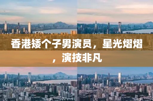 香港矮個(gè)子男演員，星光熠熠，演技非凡