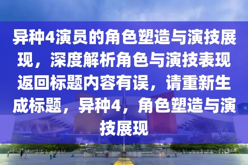 異種4演員的角色塑造與演技展現(xiàn)，深度解析角色與演技表現(xiàn)返回標(biāo)題內(nèi)容有誤，請重新生成標(biāo)題，異種4，角色塑造與演技展現(xiàn)
