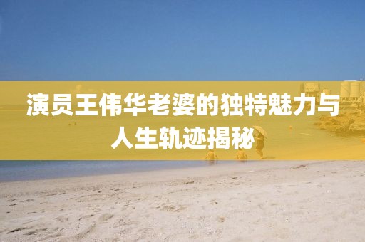 演員王偉華老婆的獨(dú)特魅力與人生軌跡揭秘