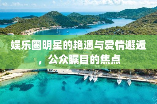 娛樂圈明星的艷遇與愛情邂逅，公眾矚目的焦點(diǎn)