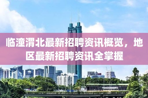 臨潼渭北最新招聘資訊概覽，地區(qū)最新招聘資訊全掌握