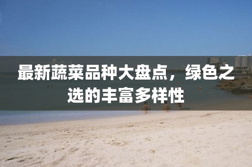 最新蔬菜品種大盤點，綠色之選的豐富多樣性