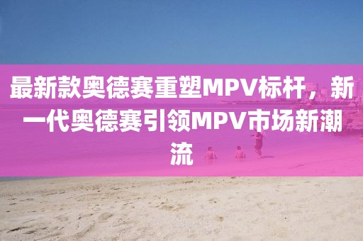 最新款奧德賽重塑MPV標(biāo)桿，新一代奧德賽引領(lǐng)MPV市場新潮流