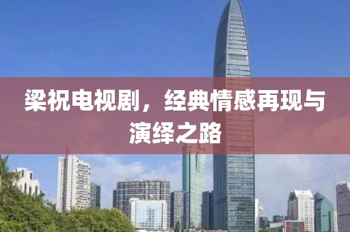 梁祝電視劇，經(jīng)典情感再現(xiàn)與演繹之路