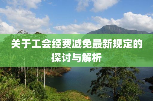 關(guān)于工會(huì)經(jīng)費(fèi)減免最新規(guī)定的探討與解析