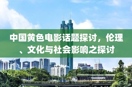 中國(guó)黃色電影話題探討，倫理、文化與社會(huì)影響之探討