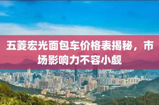 五菱宏光面包車價(jià)格表揭秘，市場影響力不容小覷