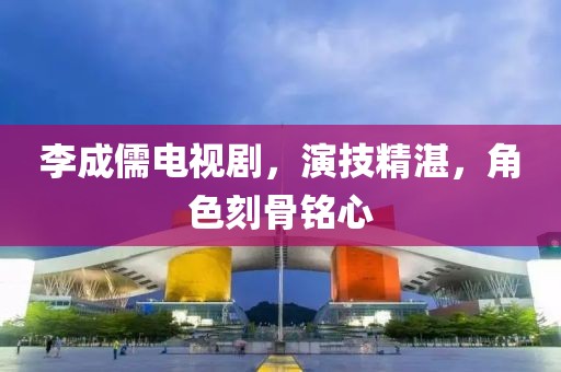 李成儒電視劇，演技精湛，角色刻骨銘心