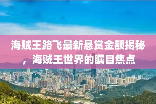 海賊王路飛最新懸賞金額揭秘，海賊王世界的矚目焦點