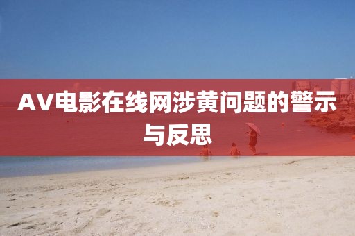 AV電影在線網(wǎng)涉黃問題的警示與反思