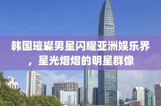 韓國璀璨男星閃耀亞洲娛樂界，星光熠熠的明星群像