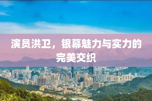 演員洪衛(wèi)，銀幕魅力與實(shí)力的完美交織