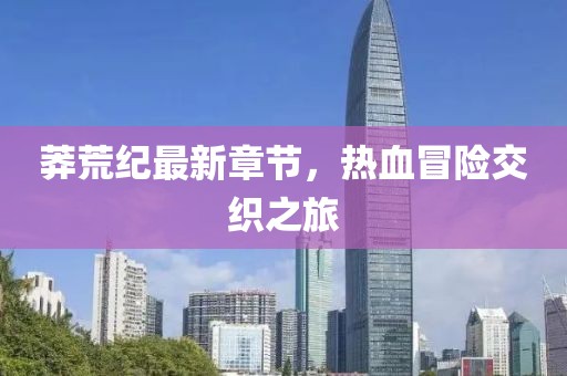 莽荒紀最新章節(jié)，熱血冒險交織之旅