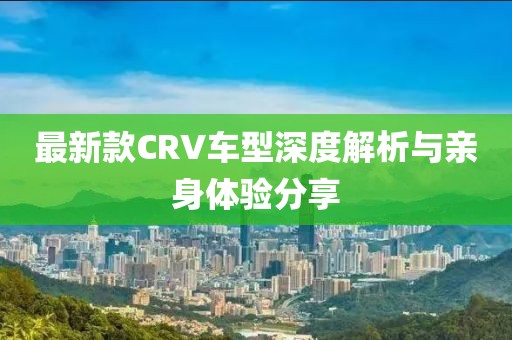 最新款CRV車型深度解析與親身體驗(yàn)分享