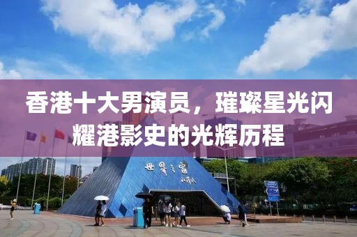 香港十大男演員，璀璨星光閃耀港影史的光輝歷程