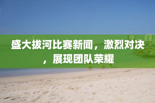 盛大拔河比賽新聞，激烈對決，展現(xiàn)團隊榮耀