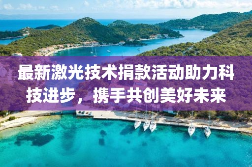 最新激光技術(shù)捐款活動(dòng)助力科技進(jìn)步，攜手共創(chuàng)美好未來(lái)