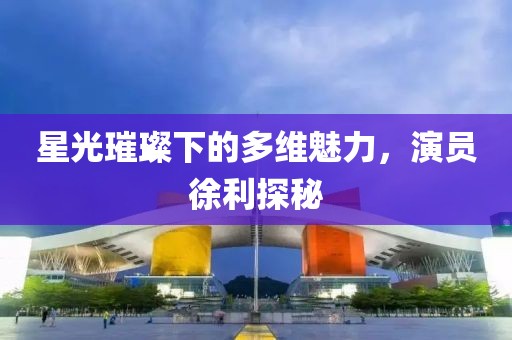 星光璀璨下的多維魅力，演員徐利探秘