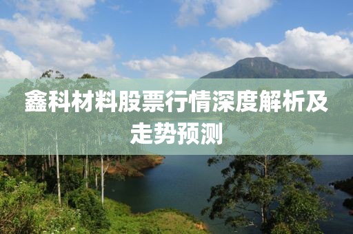 鑫科材料股票行情深度解析及走勢預(yù)測