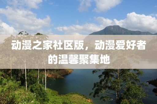 動(dòng)漫之家社區(qū)版，動(dòng)漫愛好者的溫馨聚集地