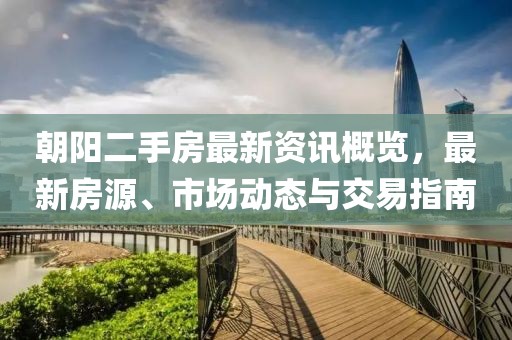 朝陽二手房最新資訊概覽，最新房源、市場動態(tài)與交易指南