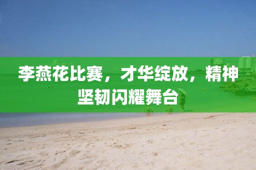 李燕花比賽，才華綻放，精神堅韌閃耀舞臺