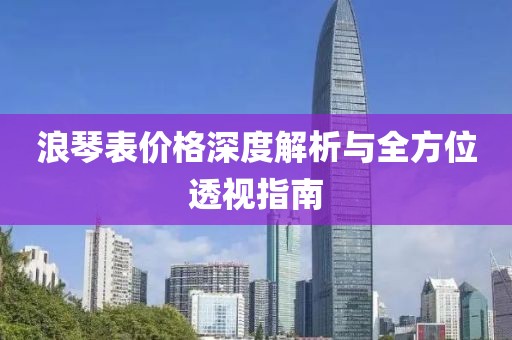 浪琴表價格深度解析與全方位透視指南