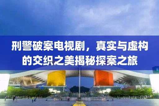 刑警破案電視劇，真實與虛構(gòu)的交織之美揭秘探案之旅