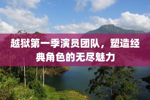 越獄第一季演員團隊，塑造經(jīng)典角色的無盡魅力