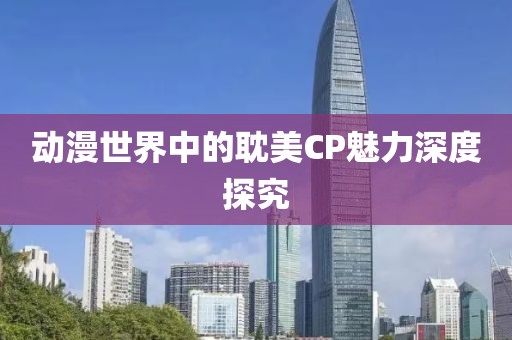 動漫世界中的耽美CP魅力深度探究