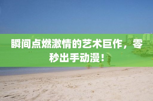 瞬間點(diǎn)燃激情的藝術(shù)巨作，零秒出手動(dòng)漫！