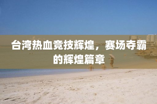 臺(tái)灣熱血競技輝煌，賽場奪霸的輝煌篇章