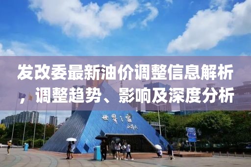 發(fā)改委最新油價(jià)調(diào)整信息解析，調(diào)整趨勢(shì)、影響及深度分析